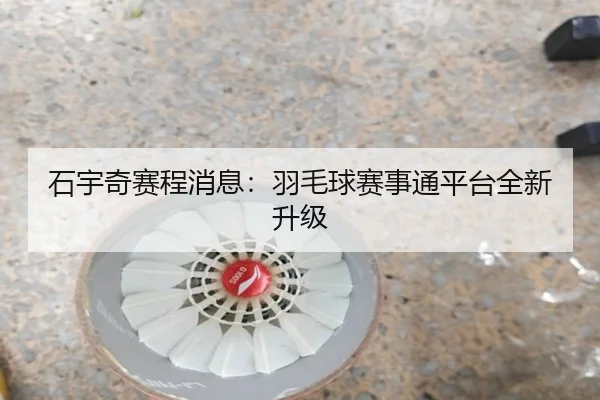 石宇奇赛程消息：羽毛球赛事通平台全新升级